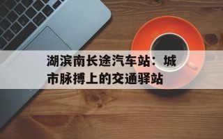 湖滨南长途汽车站：城市脉搏上的交通驿站