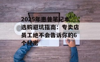 2025年惠普笔记本选购避坑指南：专卖店员工绝不会告诉你的6个秘密