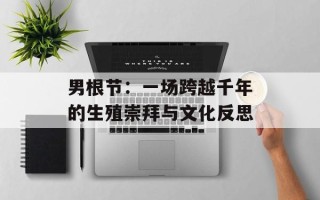 男根节：一场跨越千年的生殖崇拜与文化反思