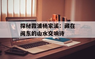 探秘霞浦杨家溪：藏在闽东的山水交响诗