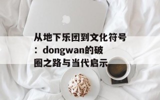 从地下乐团到文化符号：dongwan的破圈之路与当代启示