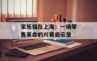 家乐福在上海：一场零售革命的兴衰启示录