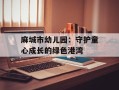 麻城市幼儿园：守护童心成长的绿色港湾