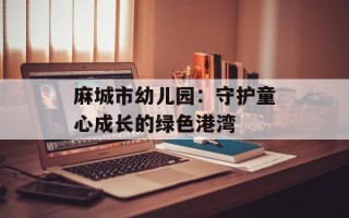麻城市幼儿园：守护童心成长的绿色港湾