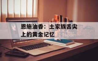 恩施油香：土家族舌尖上的黄金记忆