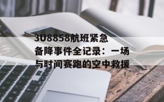 3U8858航班紧急备降事件全记录：一场与时间赛跑的空中救援