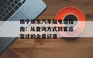 南宁琅东汽车站电话指南：从查询方式到客运变迁的全景记录