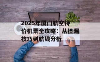 2025年厦门航空特价机票全攻略：从捡漏技巧到航线分析