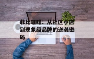 菲比咖啡：从社区小店到现象级品牌的逆袭密码