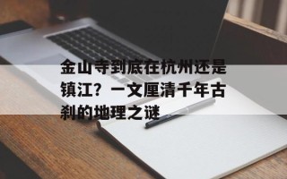 金山寺到底在杭州还是镇江？一文厘清千年古刹的地理之谜