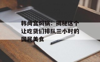 韩尚宫焖锅：揭秘这个让吃货们排队三小时的国民美食