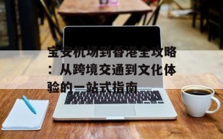 宝安机场到香港全攻略：从跨境交通到文化体验的一站式指南
