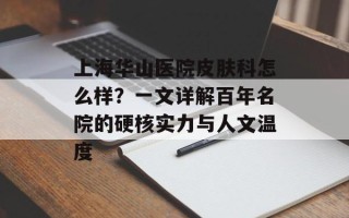 上海华山医院皮肤科怎么样？一文详解百年名院的硬核实力与人文温度