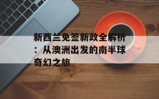 新西兰免签新政全解析：从澳洲出发的南半球奇幻之旅