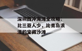 深圳西冲海滩全攻略：比三亚人少，比青岛浪漫的宝藏沙滩