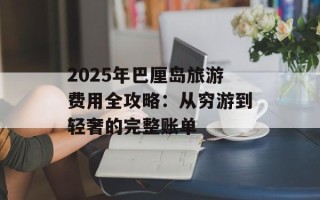2025年巴厘岛旅游费用全攻略：从穷游到轻奢的完整账单
