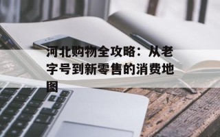 河北购物全攻略：从老字号到新零售的消费地图