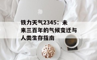 铁力天气2345：未来三百年的气候变迁与人类生存指南