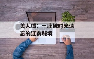 美人城：一座被时光遗忘的江南秘境