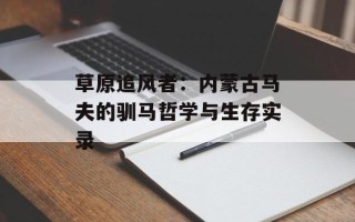草原追风者：内蒙古马夫的驯马哲学与生存实录
