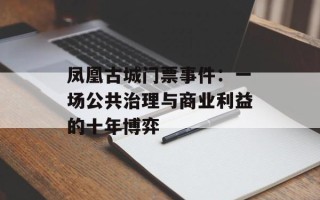 凤凰古城门票事件：一场公共治理与商业利益的十年博弈