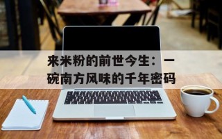 来米粉的前世今生：一碗南方风味的千年密码
