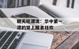 朝天吼漂流：华中第一漂的肾上腺素狂欢