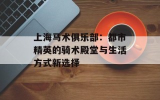 上海马术俱乐部：都市精英的骑术殿堂与生活方式新选择