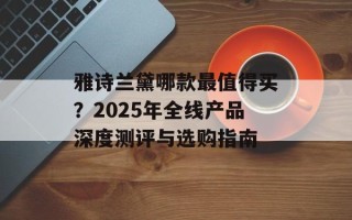 雅诗兰黛哪款最值得买？2025年全线产品深度测评与选购指南