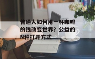 普通人如何用一杯咖啡的钱改变世界？公益的N种打开方式