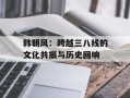 韩朝风：跨越三八线的文化共振与历史回响