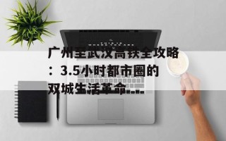 广州至武汉高铁全攻略：3.5小时都市圈的双城生活革命