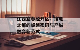 江西宜春经开区：锂电之都的崛起密码与产城融合新范式