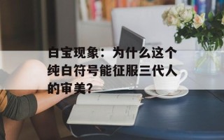 白宝现象：为什么这个纯白符号能征服三代人的审美？