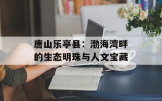 唐山乐亭县：渤海湾畔的生态明珠与人文宝藏