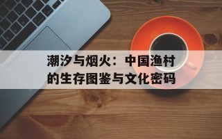 潮汐与烟火：中国渔村的生存图鉴与文化密码