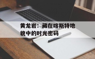 黄龙岩：藏在喀斯特地貌中的时光密码