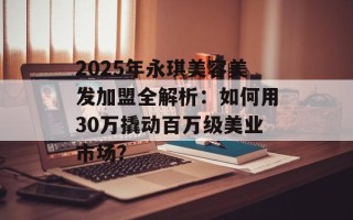 2025年永琪美容美发加盟全解析：如何用30万撬动百万级美业市场？