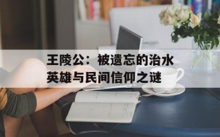 王陵公：被遗忘的治水英雄与民间信仰之谜