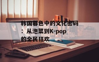 韩国暮色中的文化密码：从泡菜到K-pop的全民狂欢
