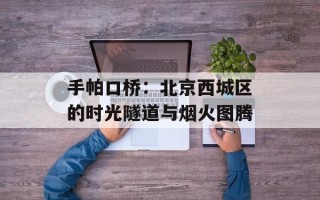 手帕口桥：北京西城区的时光隧道与烟火图腾