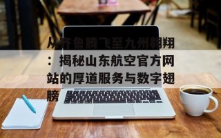 从齐鲁腾飞至九州翱翔：揭秘山东航空官方网站的厚道服务与数字翅膀
