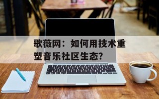 歌薇网：如何用技术重塑音乐社区生态？