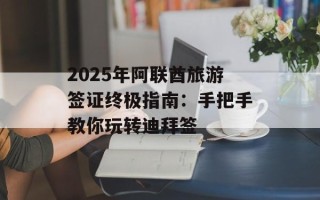 2025年阿联酋旅游签证终极指南：手把手教你玩转迪拜签