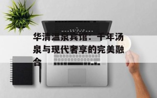 华清温泉宾馆：千年汤泉与现代奢享的完美融合