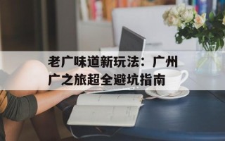 老广味道新玩法：广州广之旅超全避坑指南