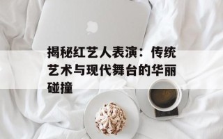 揭秘红艺人表演：传统艺术与现代舞台的华丽碰撞