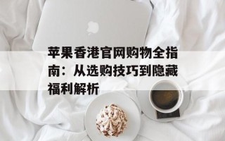 苹果香港官网购物全指南：从选购技巧到隐藏福利解析