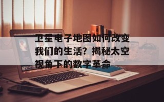 卫星电子地图如何改变我们的生活？揭秘太空视角下的数字革命
