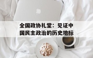 全国政协礼堂：见证中国民主政治的历史地标